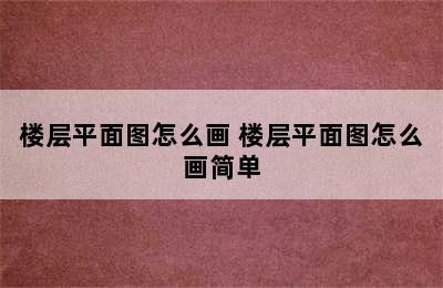 楼层平面图怎么画 楼层平面图怎么画简单